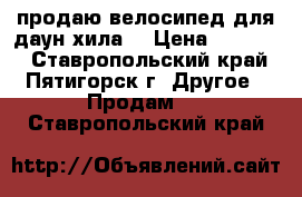 продаю велосипед для даун-хила  › Цена ­ 60 000 - Ставропольский край, Пятигорск г. Другое » Продам   . Ставропольский край